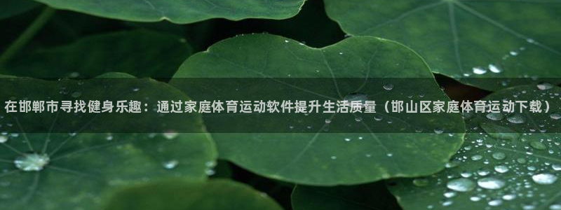 3377体育官网下载联系电话：在邯郸市寻找健身乐趣：通过家庭