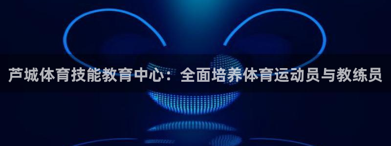 3377体育官网下载是干嘛的公司：芦城体育技能教育中心：全面