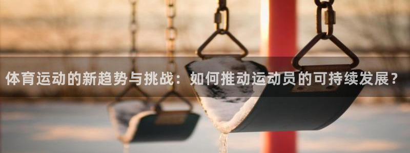 3377体育官网下载招商电话号码：体育运动的新趋势与挑战：如
