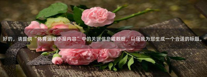 3377体育官网下载招商电话是多少：好的，请提供“体育运动小