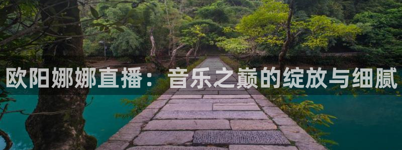 球友会体育：欧阳娜娜直播：音乐之巅的绽放与细腻