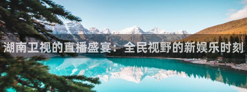 球友直播nba在线直播：湖南卫视的直播盛宴：全民视野的新娱乐时刻