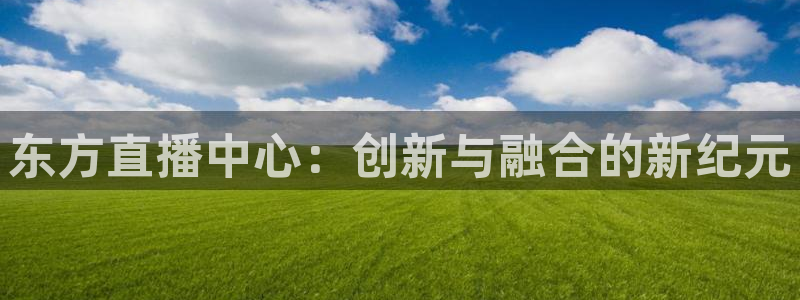 qy球友会体育网址：东方直播中心：创新与融合的新纪元