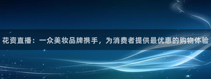 球友直播-足球篮球体育直播平台：花资直播：一众美妆品牌携手，为消费者提供最优惠的购物体验